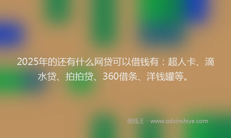 2025年的还有什么网贷可以借钱有：超人卡、滴水贷、拍拍贷、360借条、洋钱罐等。
