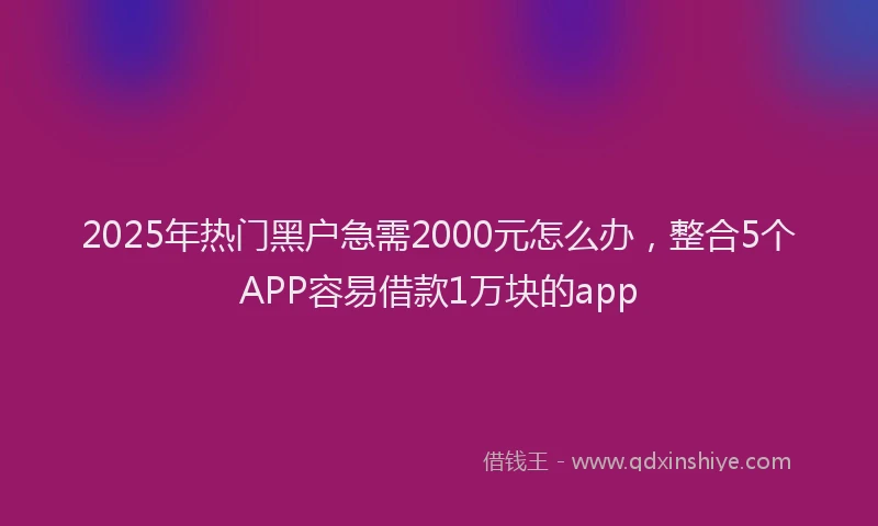 2025年热门黑户急需2000元怎么办，整合5个APP容易借款1万块的app