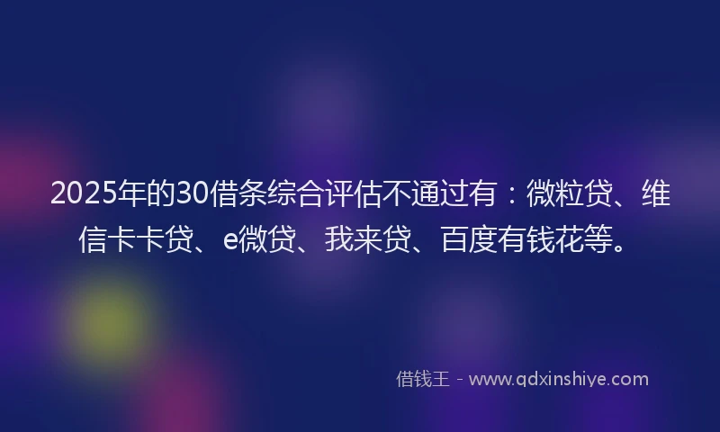 2025年的30借条综合评估不通过有：微粒贷、维信卡卡贷、e微贷、我来贷、百度有钱花等。