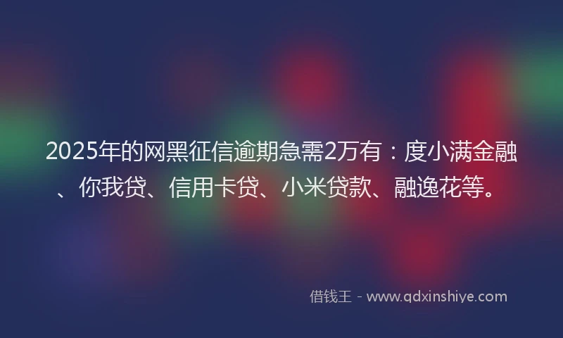 2025年的网黑征信逾期急需2万有：度小满金融、你我贷、信用卡贷、小米贷款、融逸花等。