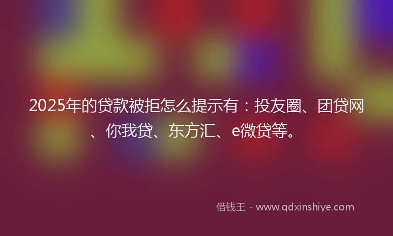 2025年的贷款被拒怎么提示有：投友圈、团贷网、你我贷、东方汇、e微贷等。