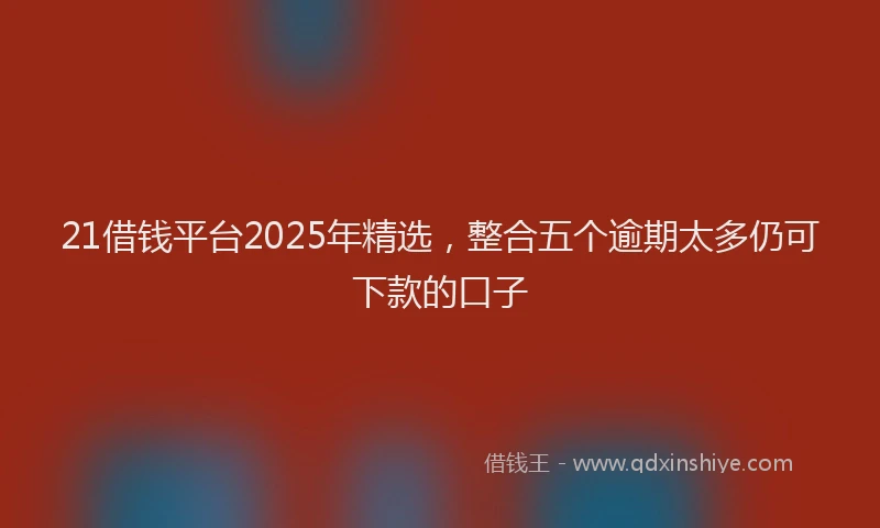 21借钱平台2025年精选，整合五个逾期太多仍可下款的口子