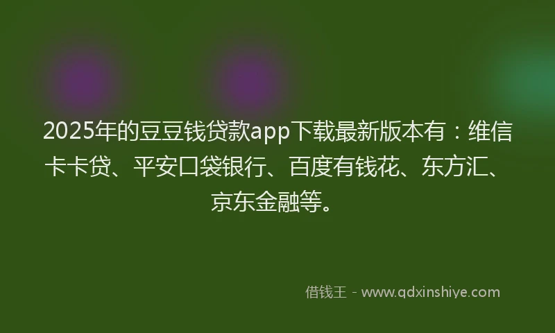 2025年的豆豆钱贷款app下载最新版本有：维信卡卡贷、平安口袋银行、百度有钱花、东方汇、京东金融等。