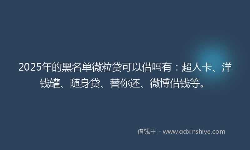 2025年的黑名单微粒贷可以借吗有：超人卡、洋钱罐、随身贷、替你还、微博借钱等。