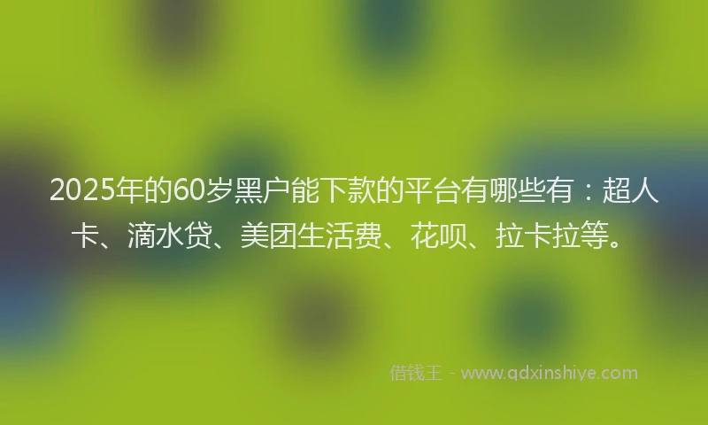2025年的60岁黑户能下款的平台有哪些有：超人卡、滴水贷、美团生活费、花呗、拉卡拉等。