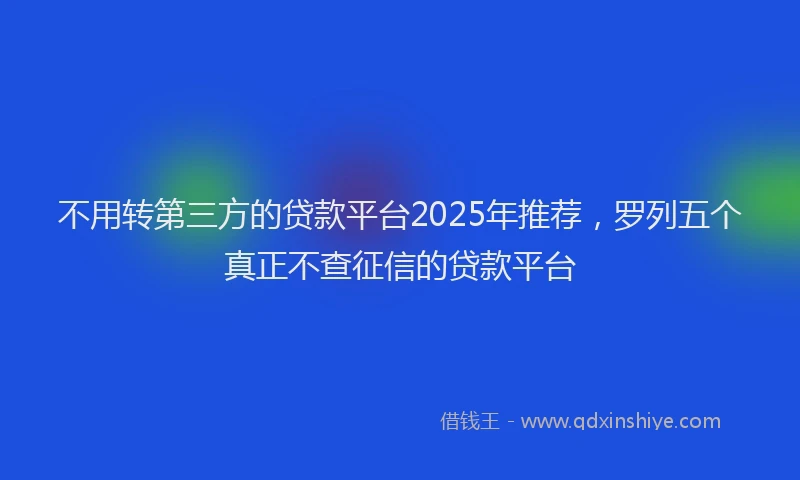 不用转第三方的贷款平台2025年推荐，罗列五个真正不查征信的贷款平台
