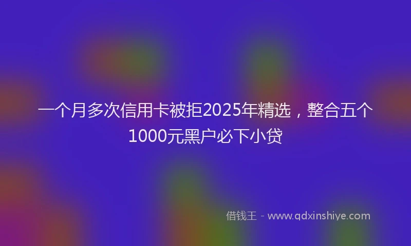 一个月多次信用卡被拒2025年精选，整合五个1000元黑户必下小贷