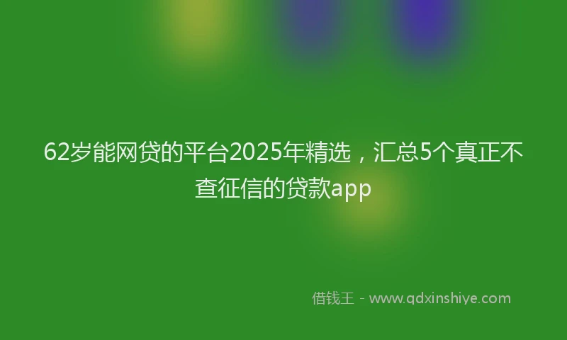 62岁能网贷的平台2025年精选，汇总5个真正不查征信的贷款app