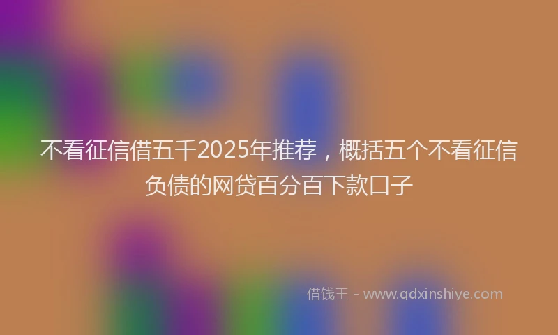 不看征信借五千2025年推荐，概括五个不看征信负债的网贷百分百下款口子