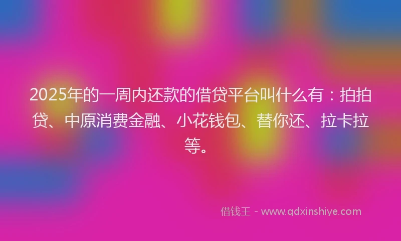 2025年的一周内还款的借贷平台叫什么有：拍拍贷、中原消费金融、小花钱包、替你还、拉卡拉等。