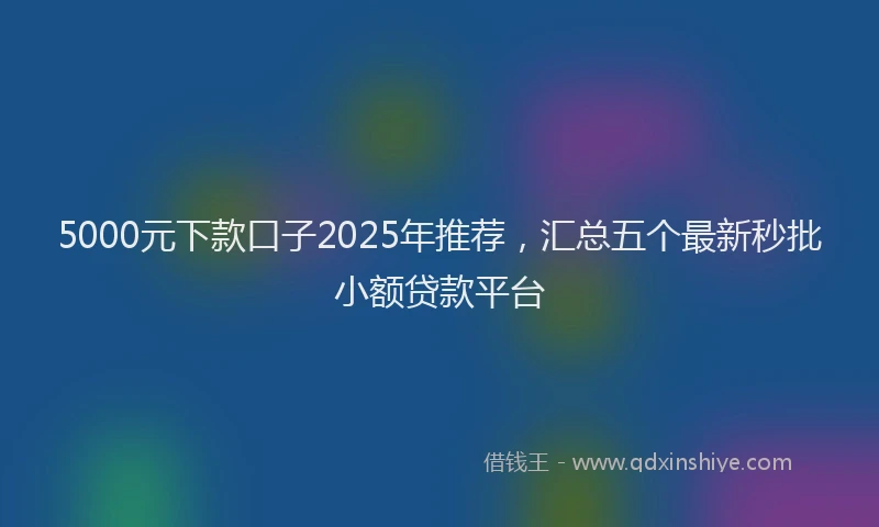 5000元下款口子2025年推荐，汇总五个最新秒批小额贷款平台