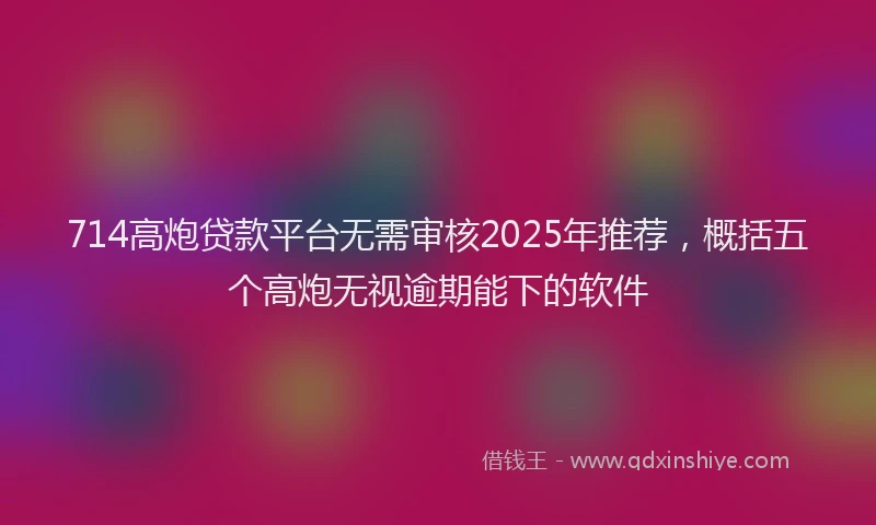 714高炮贷款平台无需审核2025年推荐，概括五个高炮无视逾期能下的软件