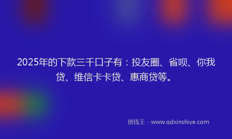 2025年的下款三千口子有：投友圈、省呗、你我贷、维信卡卡贷、惠商贷等。