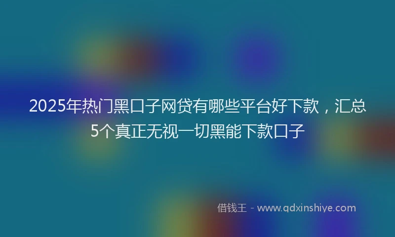 2025年热门黑口子网贷有哪些平台好下款，汇总5个真正无视一切黑能下款口子