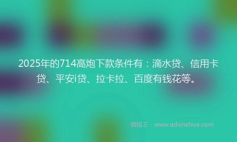 2025年的714高炮下款条件有：滴水贷、信用卡贷、平安i贷、拉卡拉、百度有钱花等。