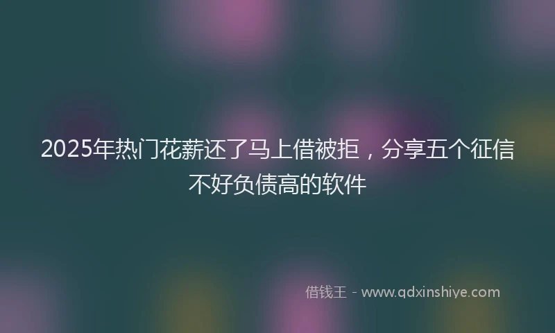 2025年热门花薪还了马上借被拒，分享五个征信不好负债高的软件