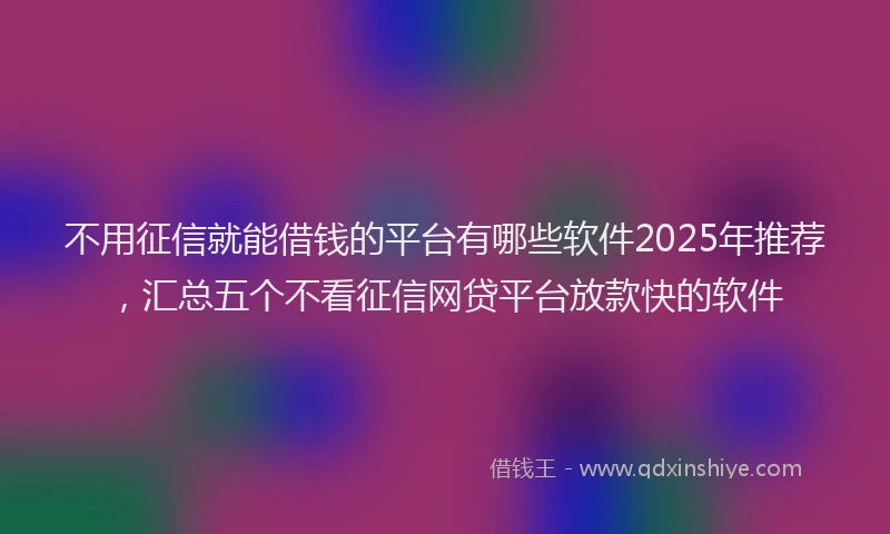 不用征信就能借钱的平台有哪些软件2025年推荐，汇总五个不看征信网贷平台放款快的软件