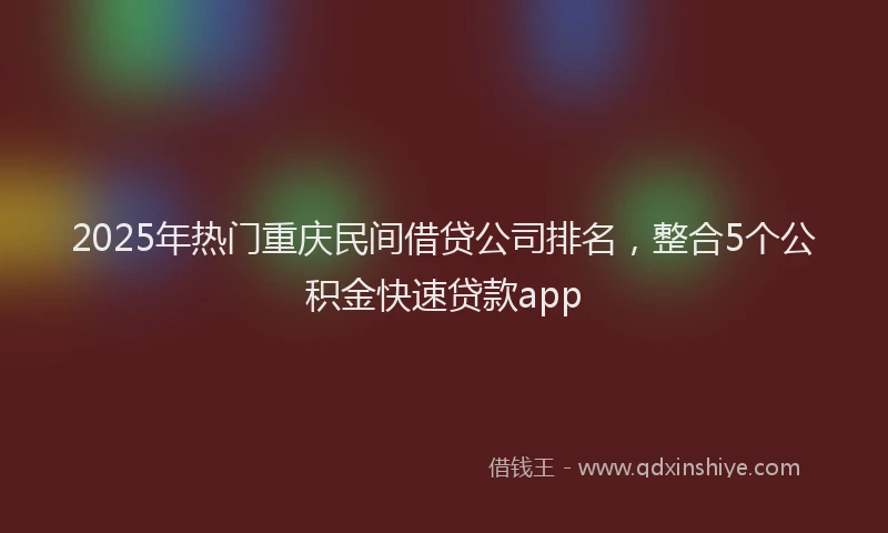 2025年热门重庆民间借贷公司排名，整合5个公积金快速贷款app