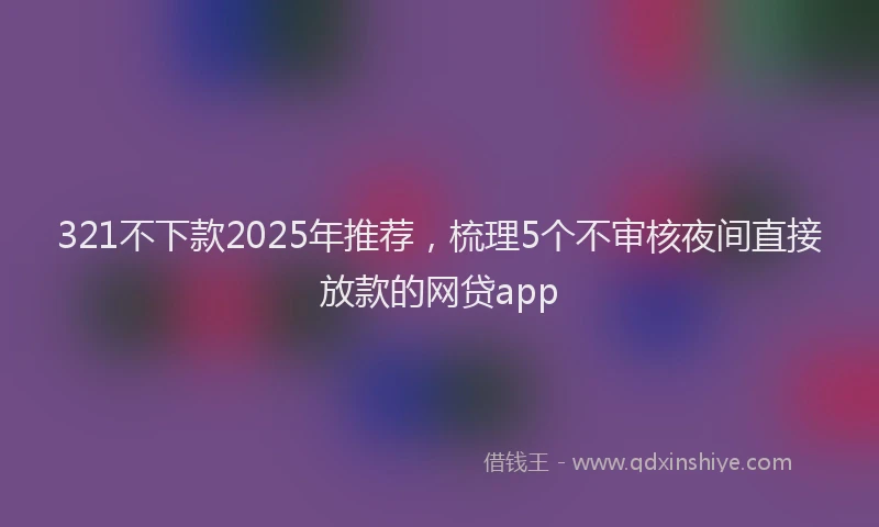 321不下款2025年推荐，梳理5个不审核夜间直接放款的网贷app