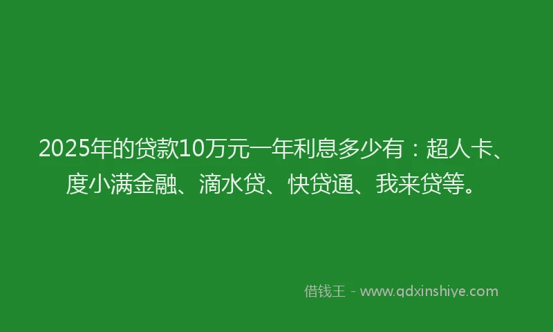 2025年的贷款10万元一年利息多少有：超人卡、度小满金融、滴水贷、快贷通、我来贷等。