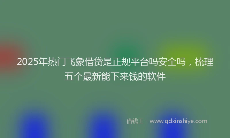 2025年热门飞象借贷是正规平台吗安全吗，梳理五个最新能下来钱的软件