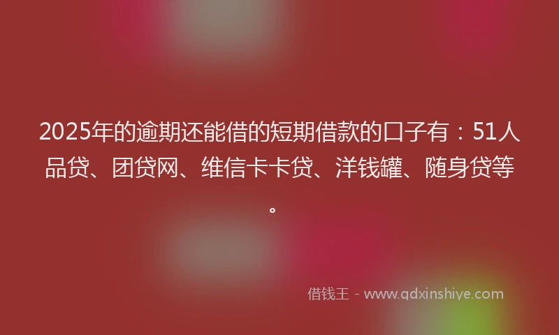 2025年的逾期还能借的短期借款的口子有：51人品贷、团贷网、维信卡卡贷、洋钱罐、随身贷等。