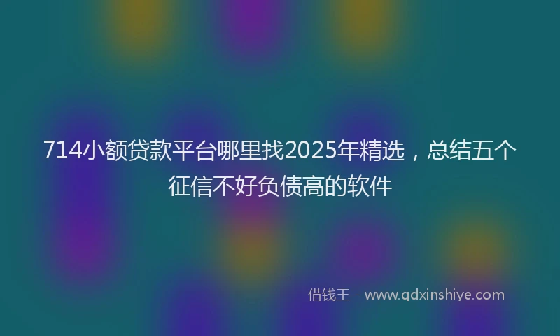 714小额贷款平台哪里找2025年精选，总结五个征信不好负债高的软件