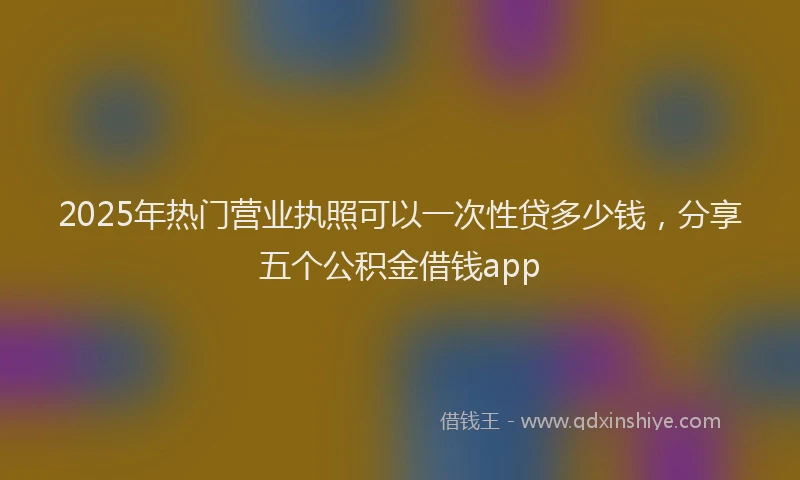 2025年热门营业执照可以一次性贷多少钱，分享五个公积金借钱app