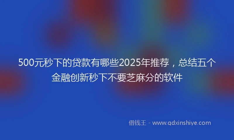 500元秒下的贷款有哪些2025年推荐，总结五个金融创新秒下不要芝麻分的软件