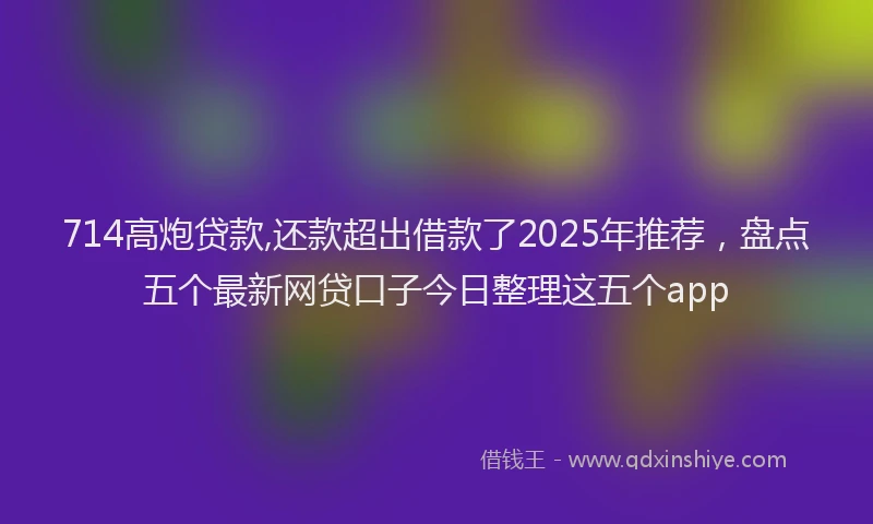 714高炮贷款,还款超出借款了2025年推荐，盘点五个最新网贷口子今日整理这五个app