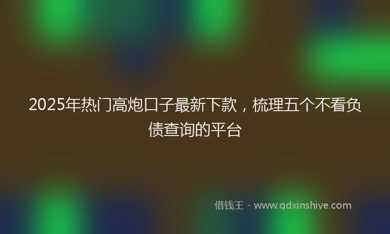 2025年热门高炮口子最新下款，梳理五个不看负债查询的平台