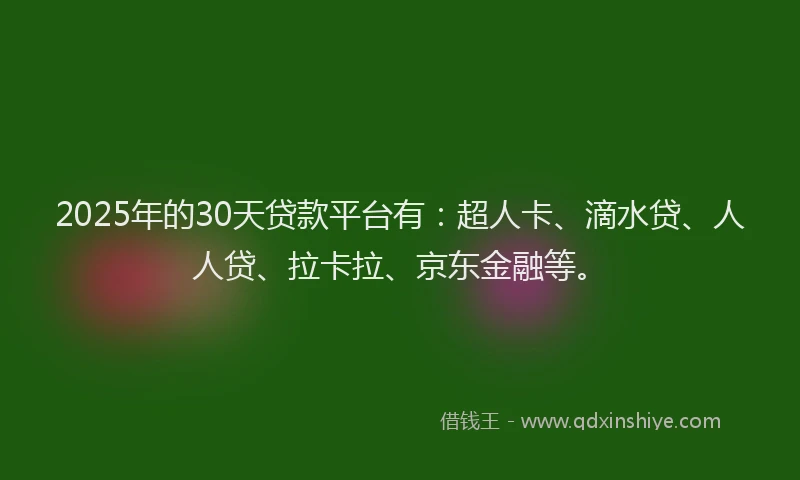 2025年的30天贷款平台有：超人卡、滴水贷、人人贷、拉卡拉、京东金融等。