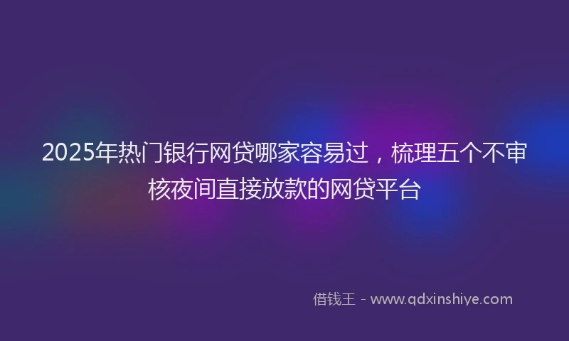 2025年热门银行网贷哪家容易过，梳理五个不审核夜间直接放款的网贷平台