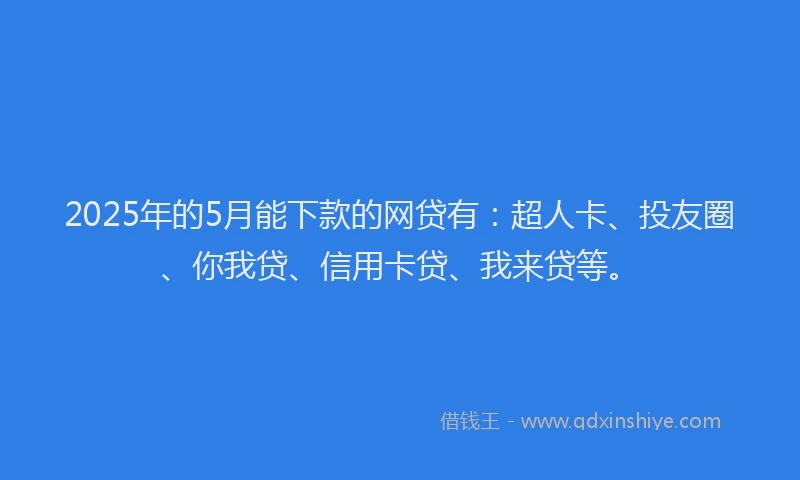 2025年的5月能下款的网贷有：超人卡、投友圈、你我贷、信用卡贷、我来贷等。