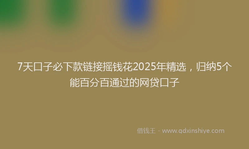 7天口子必下款链接摇钱花2025年精选，归纳5个能百分百通过的网贷口子