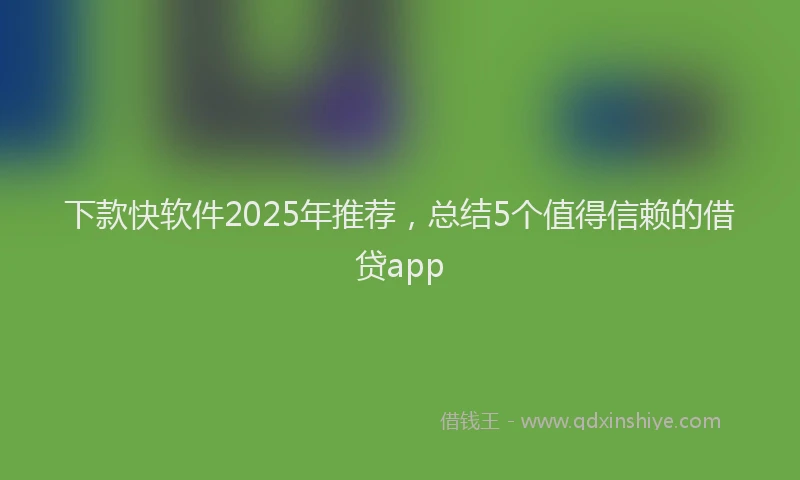 下款快软件2025年推荐，总结5个值得信赖的借贷app
