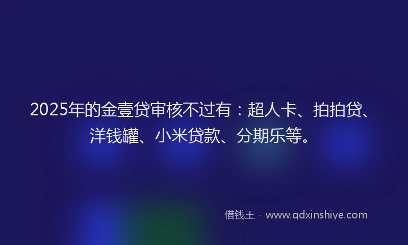 2025年的金壹贷审核不过有:超人卡、拍拍贷、洋钱罐、小米贷款、分期乐等。
