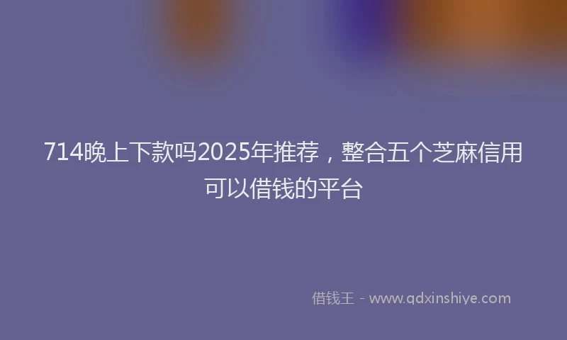 714晚上下款吗2025年推荐，整合五个芝麻信用可以借钱的平台
