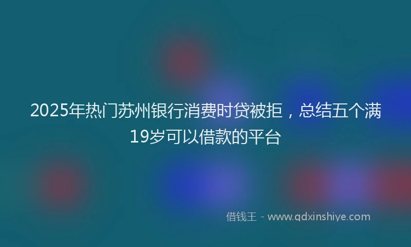 2025年热门苏州银行消费时贷被拒，总结五个满19岁可以借款的平台