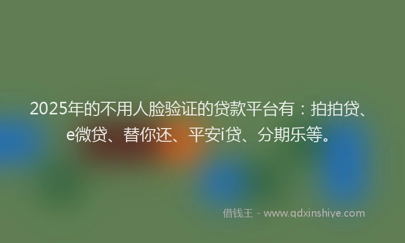 2025年的不用人脸验证的贷款平台有：拍拍贷、e微贷、替你还、平安i贷、分期乐等。