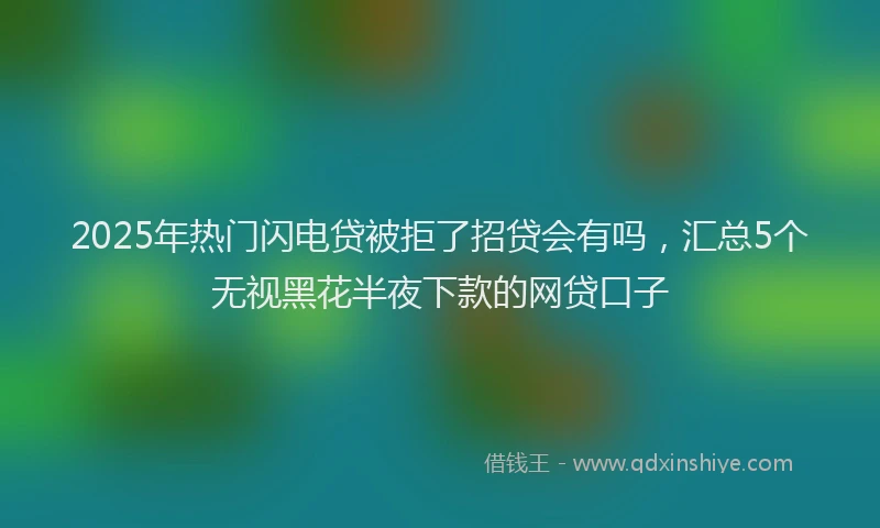 2025年热门闪电贷被拒了招贷会有吗，汇总5个无视黑花半夜下款的网贷口子