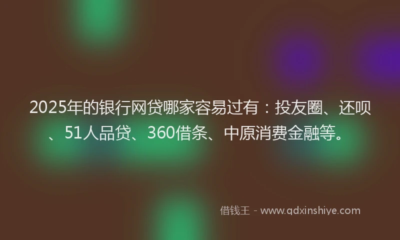 2025年的银行网贷哪家容易过有：投友圈、还呗、51人品贷、360借条、中原消费金融等。