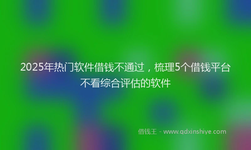 2025年热门软件借钱不通过，梳理5个借钱平台不看综合评估的软件