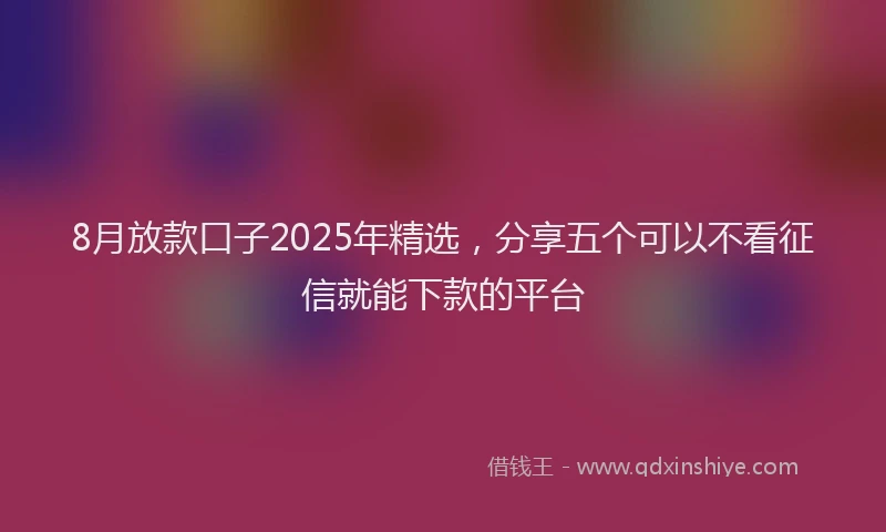 8月放款口子2025年精选，分享五个可以不看征信就能下款的平台