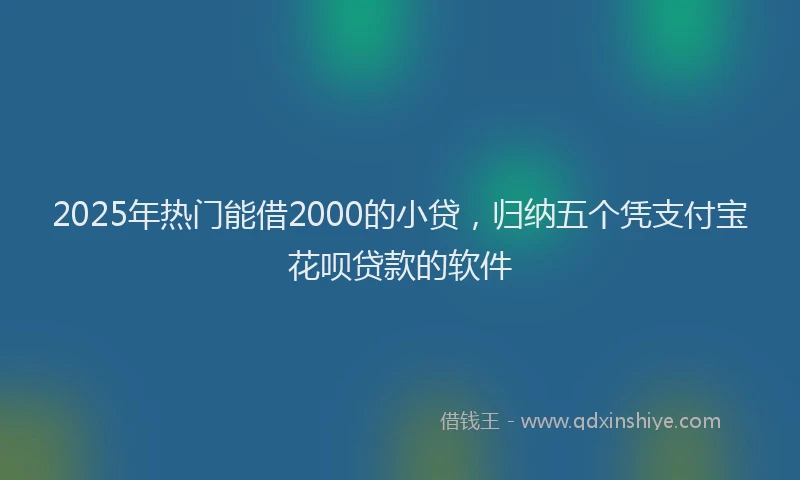 2025年热门能借2000的小贷，归纳五个凭支付宝花呗贷款的软件