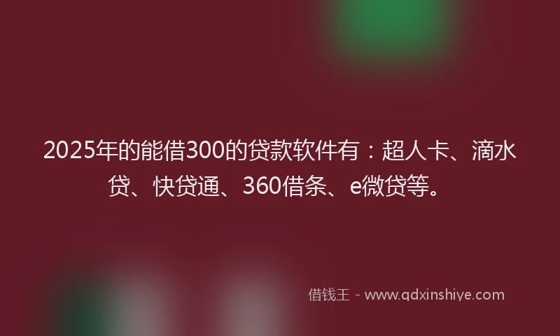 2025年的能借300的贷款软件有：超人卡、滴水贷、快贷通、360借条、e微贷等。