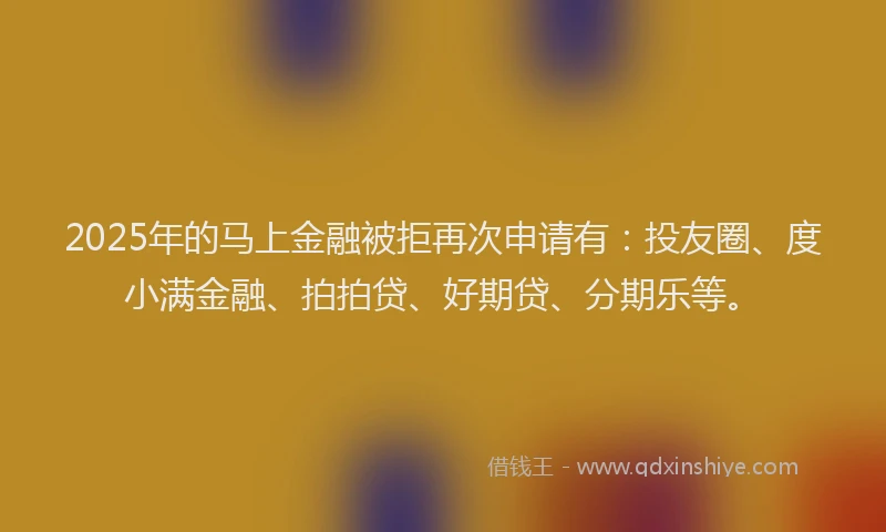 2025年的马上金融被拒再次申请有：投友圈、度小满金融、拍拍贷、好期贷、分期乐等。