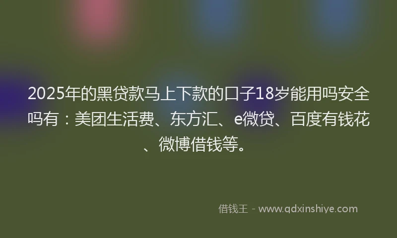 2025年的黑贷款马上下款的口子18岁能用吗安全吗有：美团生活费、东方汇、e微贷、百度有钱花、微博借钱等。