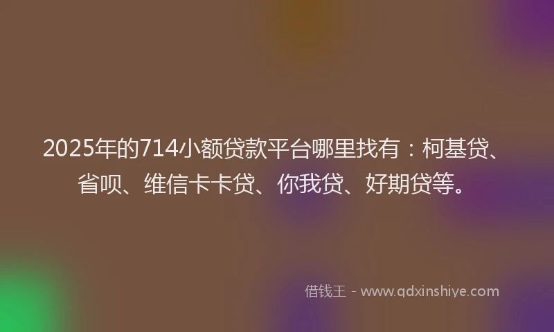 2025年的714小额贷款平台哪里找有：柯基贷、省呗、维信卡卡贷、你我贷、好期贷等。
