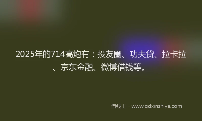 2025年的714高炮有：投友圈、功夫贷、拉卡拉、京东金融、微博借钱等。